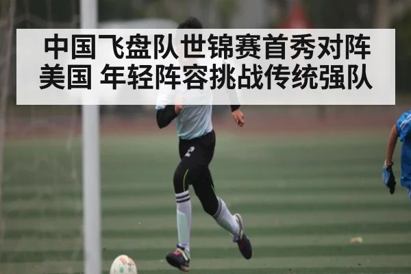 中国飞盘队世锦赛首秀对阵美国 年轻阵容挑战传统强队